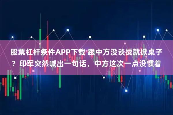 股票杠杆条件APP下载 跟中方没谈拢就掀桌子？印军突然喊出一句话，中方这次一点没惯着