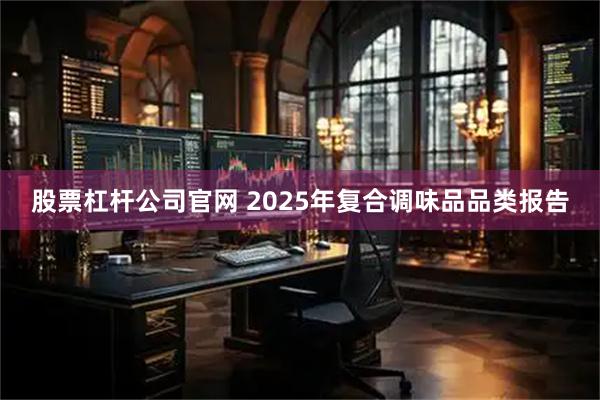 股票杠杆公司官网 2025年复合调味品品类报告