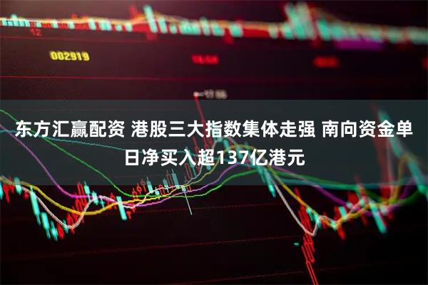 东方汇赢配资 港股三大指数集体走强 南向资金单日净买入超137亿港元