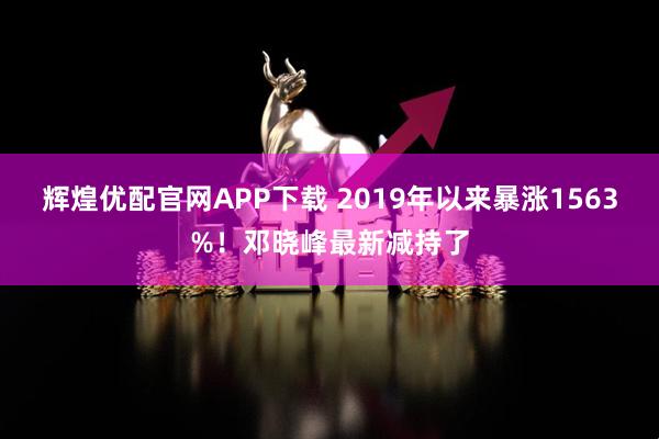 辉煌优配官网APP下载 2019年以来暴涨1563%！邓晓峰最新减持了