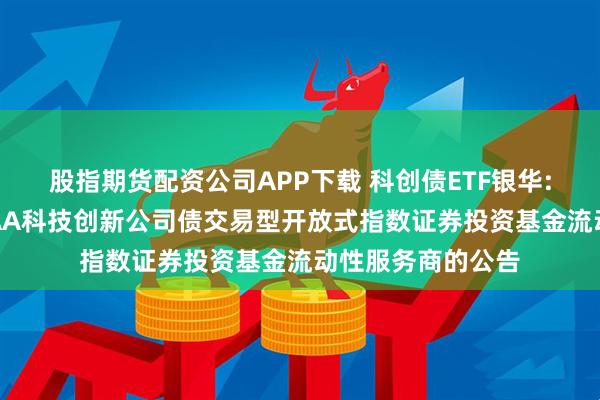 股指期货配资公司APP下载 科创债ETF银华: 关于银华中证AAA科技创新公司债交易型开放式指数证券投资基金流动性服务商的公告