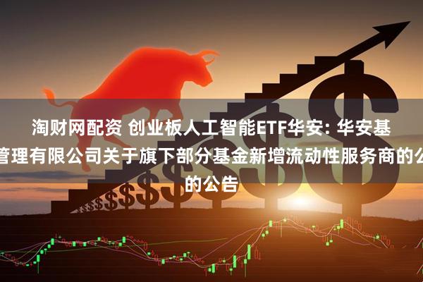 淘财网配资 创业板人工智能ETF华安: 华安基金管理有限公司关于旗下部分基金新增流动性服务商的公告