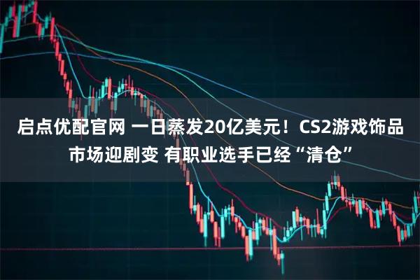 启点优配官网 一日蒸发20亿美元！CS2游戏饰品市场迎剧变 有职业选手已经“清仓”