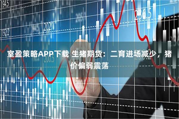 室盈策略APP下载 生猪期货：二育进场减少，猪价偏弱震荡