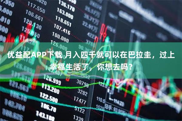 优益配APP下载 月入四千就可以在巴拉圭，过上幸福生活了，你想去吗？