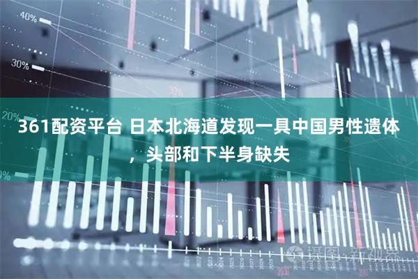 361配资平台 日本北海道发现一具中国男性遗体，头部和下半身缺失