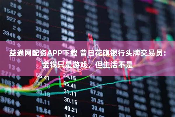 益通网配资APP下载 昔日花旗银行头牌交易员：金钱只是游戏，但生活不是