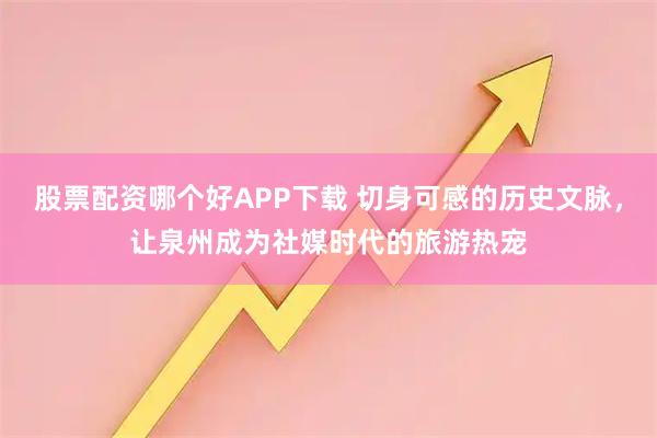 股票配资哪个好APP下载 切身可感的历史文脉，让泉州成为社媒时代的旅游热宠