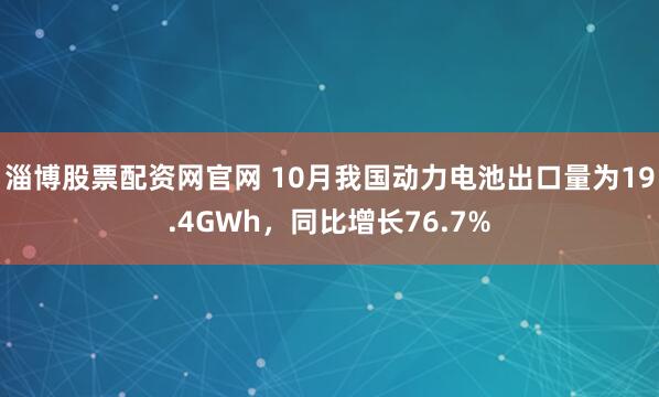淄博股票配资网官网 10月我国动力电池出口量为19.4GWh，同比增长76.7%