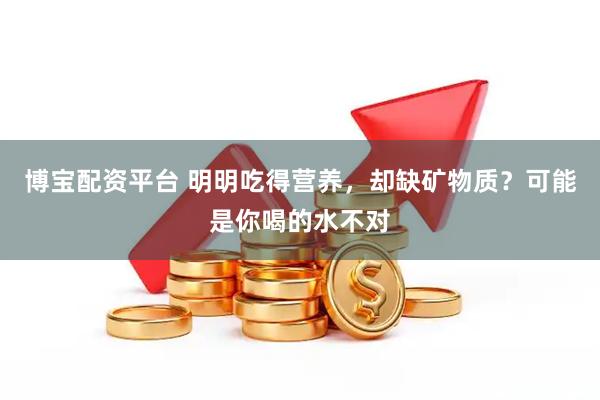 博宝配资平台 明明吃得营养，却缺矿物质？可能是你喝的水不对