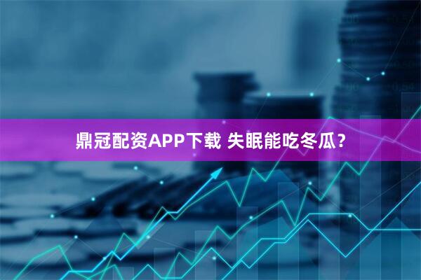 鼎冠配资APP下载 失眠能吃冬瓜？