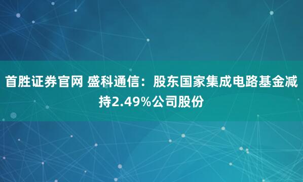 首胜证券官网 盛科通信：股东国家集成电路基金减持2.49%公司股份