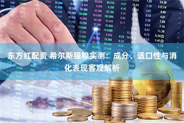 东方红配资 希尔斯猫粮实测：成分、适口性与消化表现客观解析