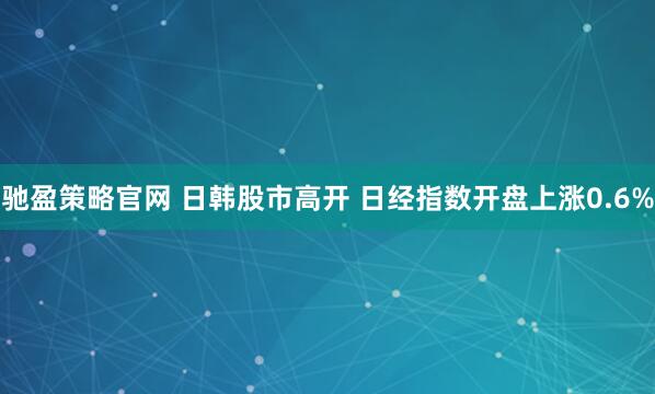 驰盈策略官网 日韩股市高开 日经指数开盘上涨0.6%