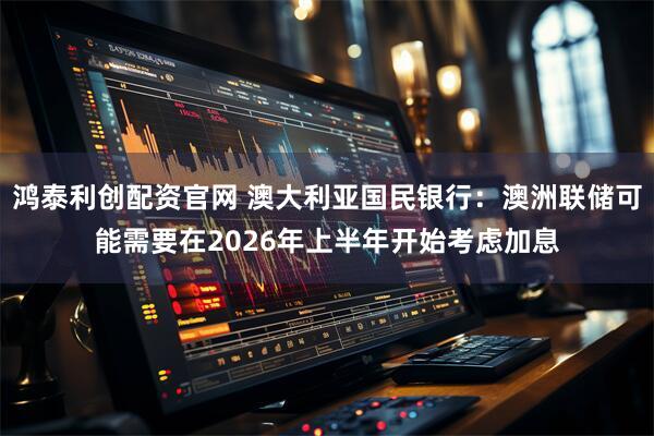 鸿泰利创配资官网 澳大利亚国民银行：澳洲联储可能需要在2026年上半年开始考虑加息