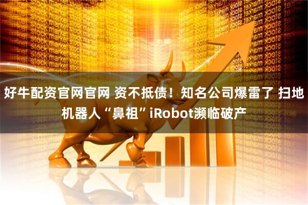 好牛配资官网官网 资不抵债！知名公司爆雷了 扫地机器人“鼻祖”iRobot濒临破产