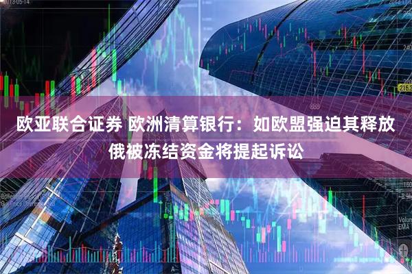 欧亚联合证券 欧洲清算银行：如欧盟强迫其释放俄被冻结资金将提起诉讼