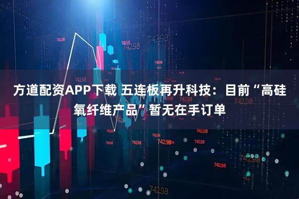方道配资APP下载 五连板再升科技：目前“高硅氧纤维产品”暂无在手订单