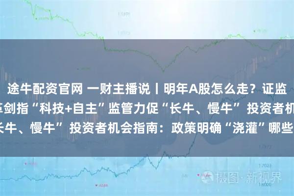 途牛配资官网 一财主播说丨明年A股怎么走？证监会释放重磅信号！ 改革剑指“科技+自主”监管力促“长牛、慢牛” 投资者机会指南：政策明确“浇灌”哪些赛道？