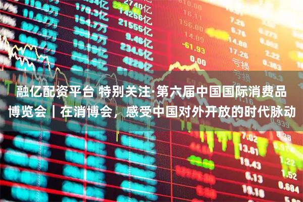 融亿配资平台 特别关注·第六届中国国际消费品博览会｜在消博会，感受中国对外开放的时代脉动