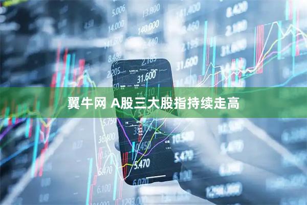 翼牛网 A股三大股指持续走高
