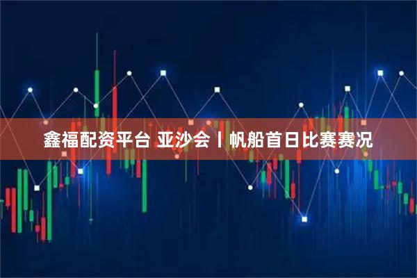鑫福配资平台 亚沙会丨帆船首日比赛赛况