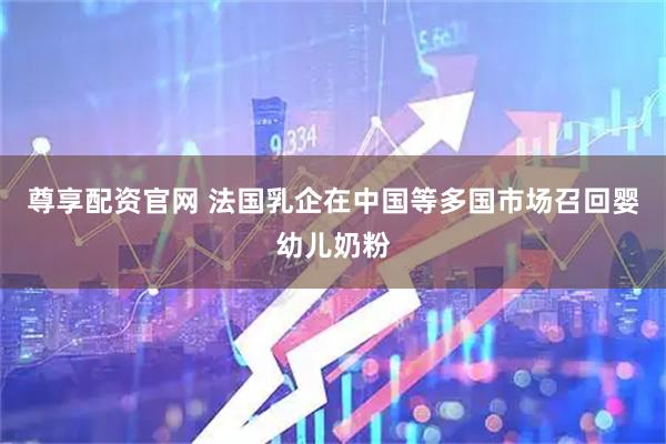 尊享配资官网 法国乳企在中国等多国市场召回婴幼儿奶粉