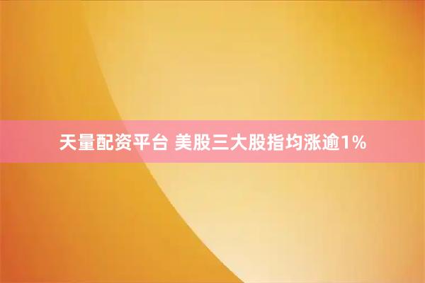 天量配资平台 美股三大股指均涨逾1%
