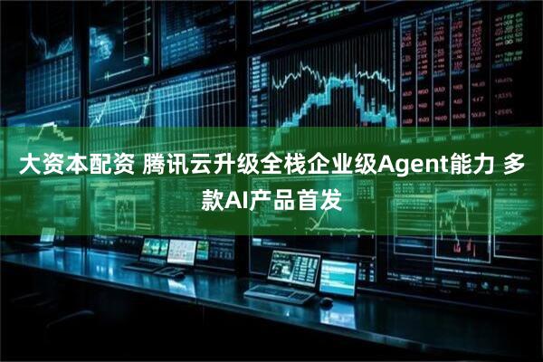大资本配资 腾讯云升级全栈企业级Agent能力 多款AI产品首发