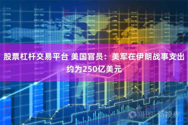 股票杠杆交易平台 美国官员：美军在伊朗战事支出约为250亿美元