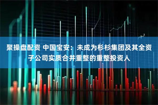 聚操盘配资 中国宝安：未成为杉杉集团及其全资子公司实质合并重整的重整投资人