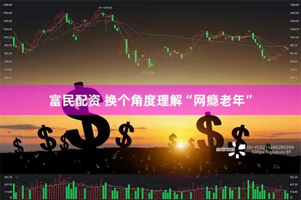 富民配资 换个角度理解“网瘾老年”