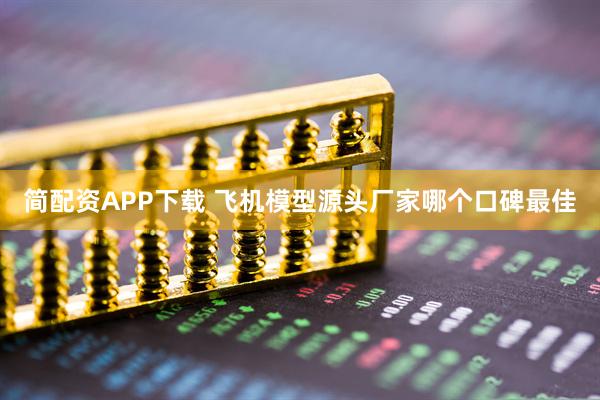 简配资APP下载 飞机模型源头厂家哪个口碑最佳