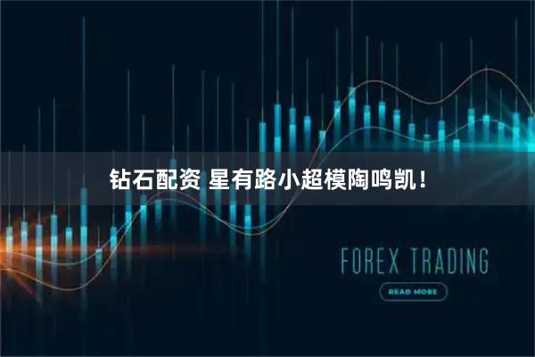 钻石配资 星有路小超模陶鸣凯！