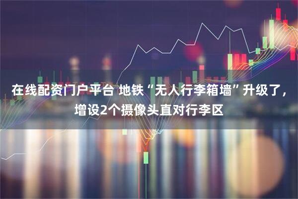 在线配资门户平台 地铁“无人行李箱墙”升级了，增设2个摄像头直对行李区