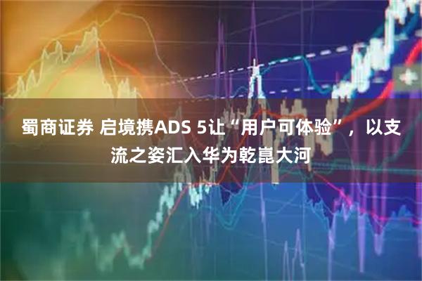 蜀商证券 启境携ADS 5让“用户可体验”，以支流之姿汇入华为乾崑大河