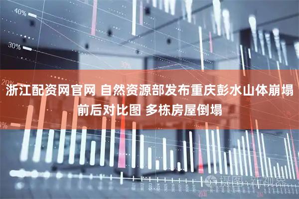 浙江配资网官网 自然资源部发布重庆彭水山体崩塌前后对比图 多栋房屋倒塌
