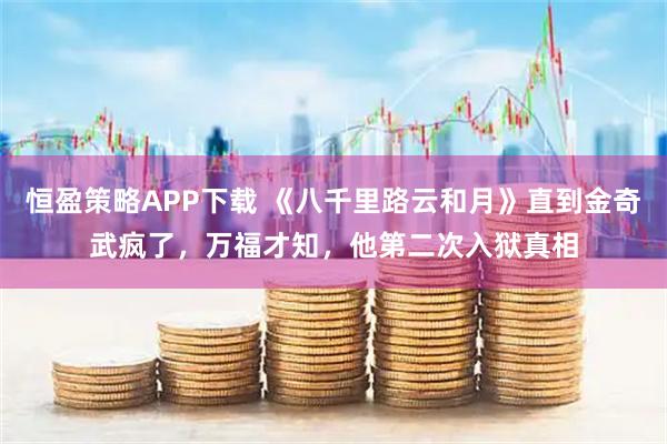 恒盈策略APP下载 《八千里路云和月》直到金奇武疯了，万福才知，他第二次入狱真相