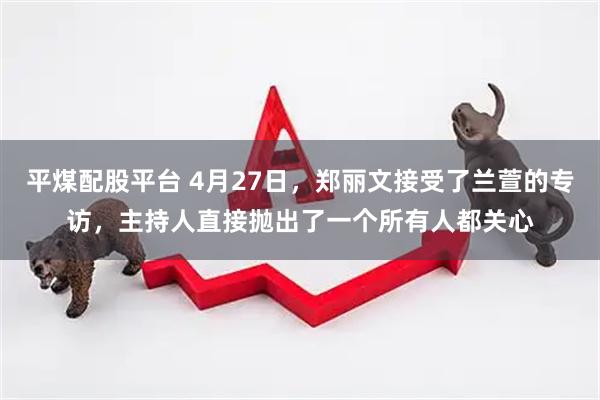 平煤配股平台 4月27日，郑丽文接受了兰萱的专访，主持人直接抛出了一个所有人都关心