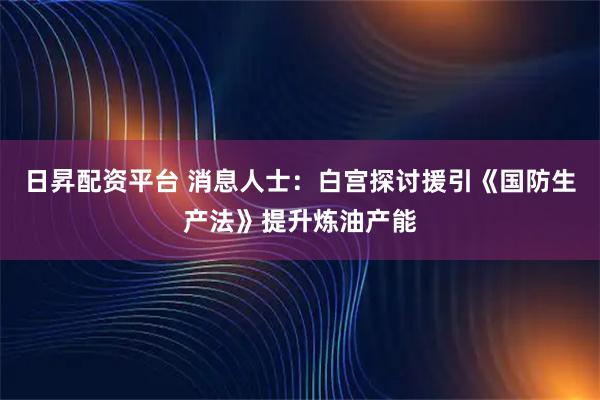 日昇配资平台 消息人士：白宫探讨援引《国防生产法》提升炼油产能